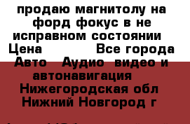 продаю магнитолу на форд-фокус в не исправном состоянии › Цена ­ 2 000 - Все города Авто » Аудио, видео и автонавигация   . Нижегородская обл.,Нижний Новгород г.